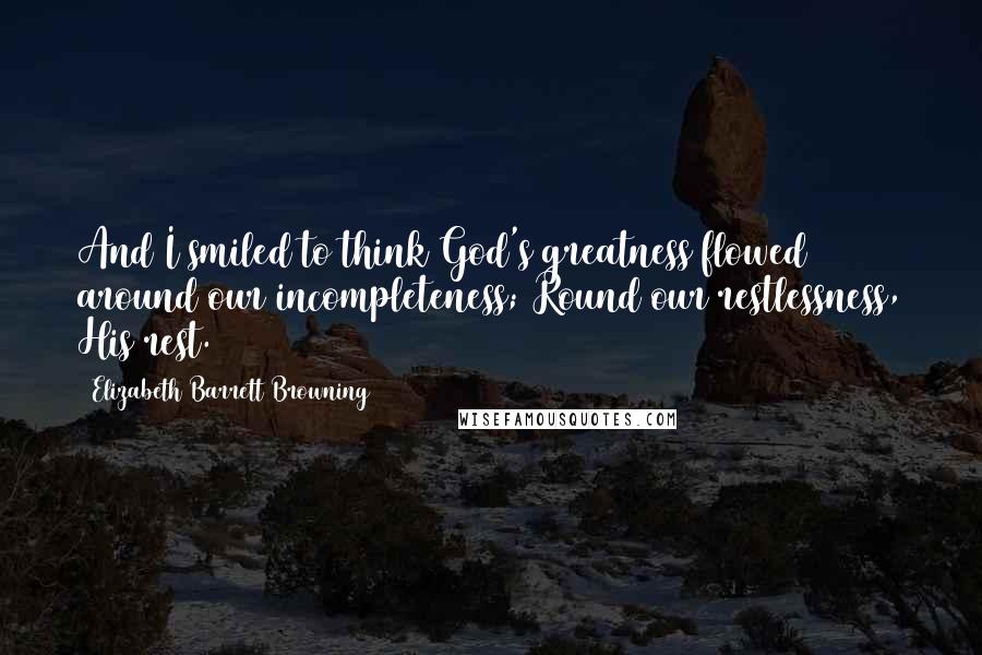 Elizabeth Barrett Browning Quotes: And I smiled to think God's greatness flowed around our incompleteness; Round our restlessness, His rest.