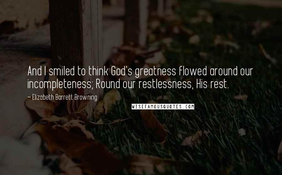 Elizabeth Barrett Browning Quotes: And I smiled to think God's greatness flowed around our incompleteness; Round our restlessness, His rest.