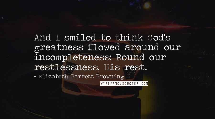 Elizabeth Barrett Browning Quotes: And I smiled to think God's greatness flowed around our incompleteness; Round our restlessness, His rest.