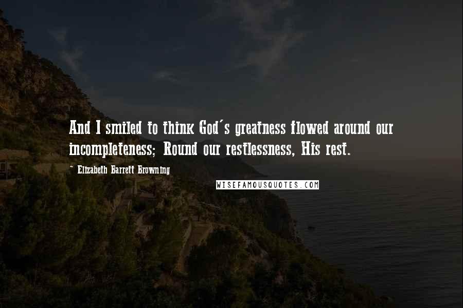 Elizabeth Barrett Browning Quotes: And I smiled to think God's greatness flowed around our incompleteness; Round our restlessness, His rest.