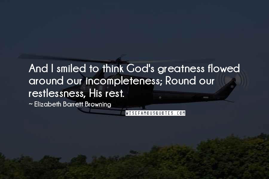 Elizabeth Barrett Browning Quotes: And I smiled to think God's greatness flowed around our incompleteness; Round our restlessness, His rest.