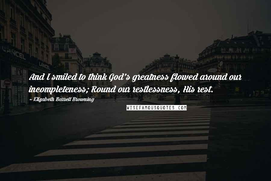 Elizabeth Barrett Browning Quotes: And I smiled to think God's greatness flowed around our incompleteness; Round our restlessness, His rest.