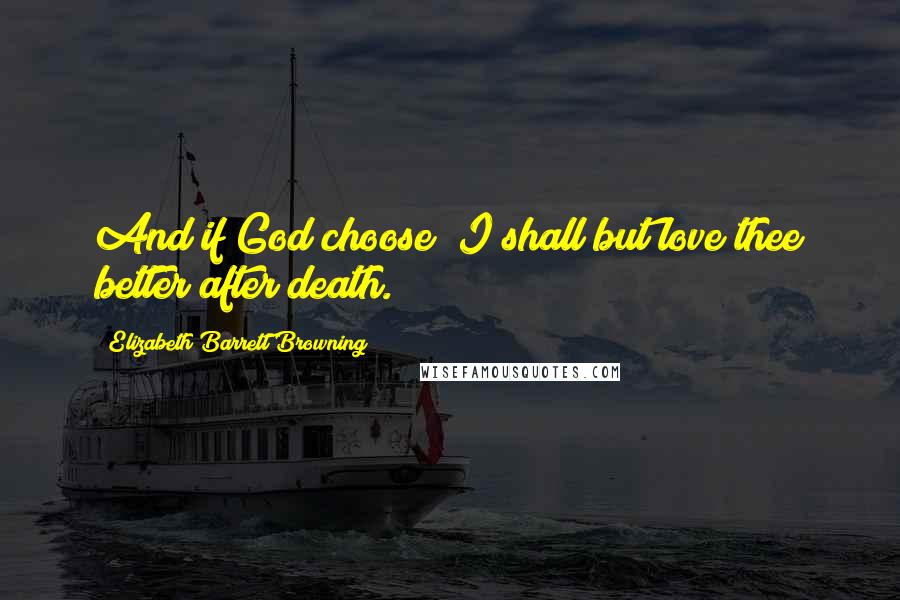 Elizabeth Barrett Browning Quotes: And if God choose  I shall but love thee better after death.