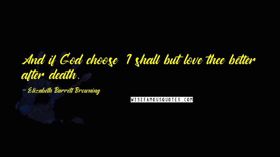 Elizabeth Barrett Browning Quotes: And if God choose  I shall but love thee better after death.