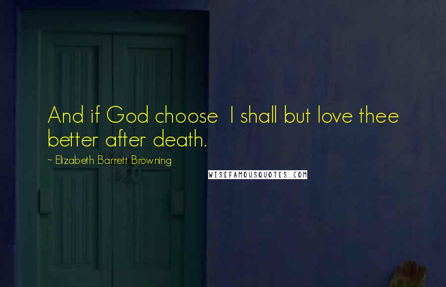 Elizabeth Barrett Browning Quotes: And if God choose  I shall but love thee better after death.