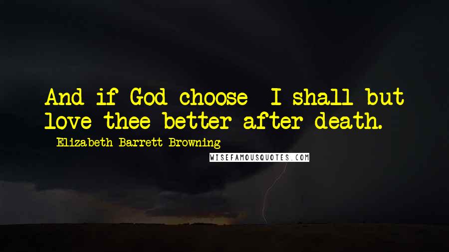 Elizabeth Barrett Browning Quotes: And if God choose  I shall but love thee better after death.