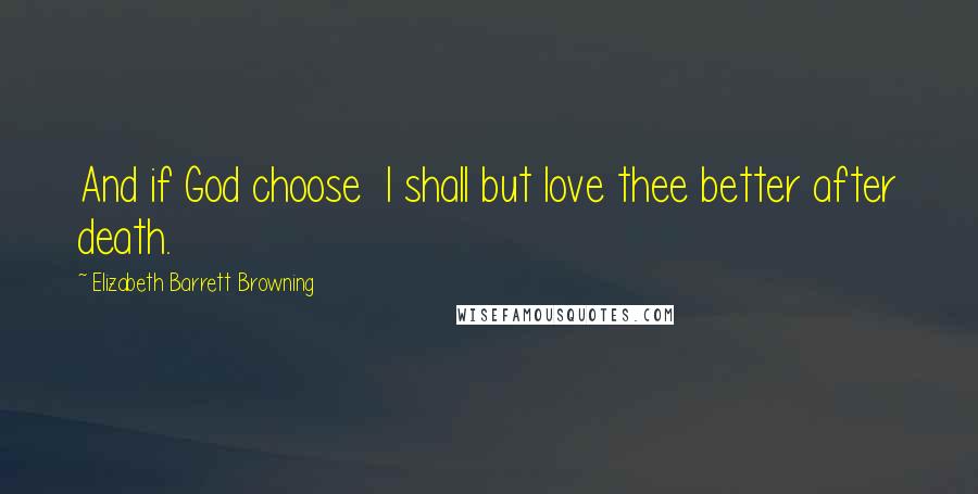 Elizabeth Barrett Browning Quotes: And if God choose  I shall but love thee better after death.