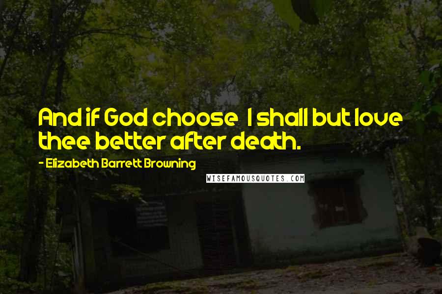 Elizabeth Barrett Browning Quotes: And if God choose  I shall but love thee better after death.