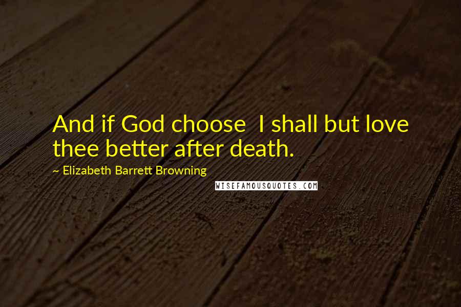 Elizabeth Barrett Browning Quotes: And if God choose  I shall but love thee better after death.