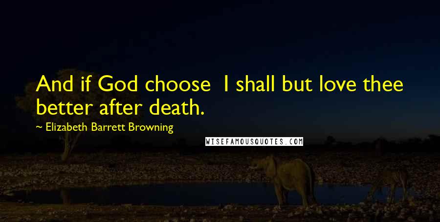 Elizabeth Barrett Browning Quotes: And if God choose  I shall but love thee better after death.