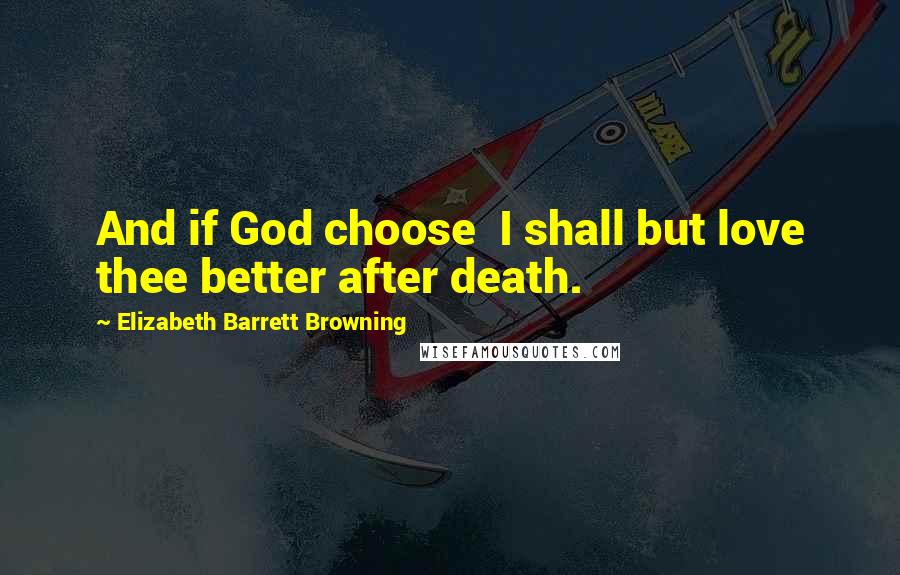 Elizabeth Barrett Browning Quotes: And if God choose  I shall but love thee better after death.