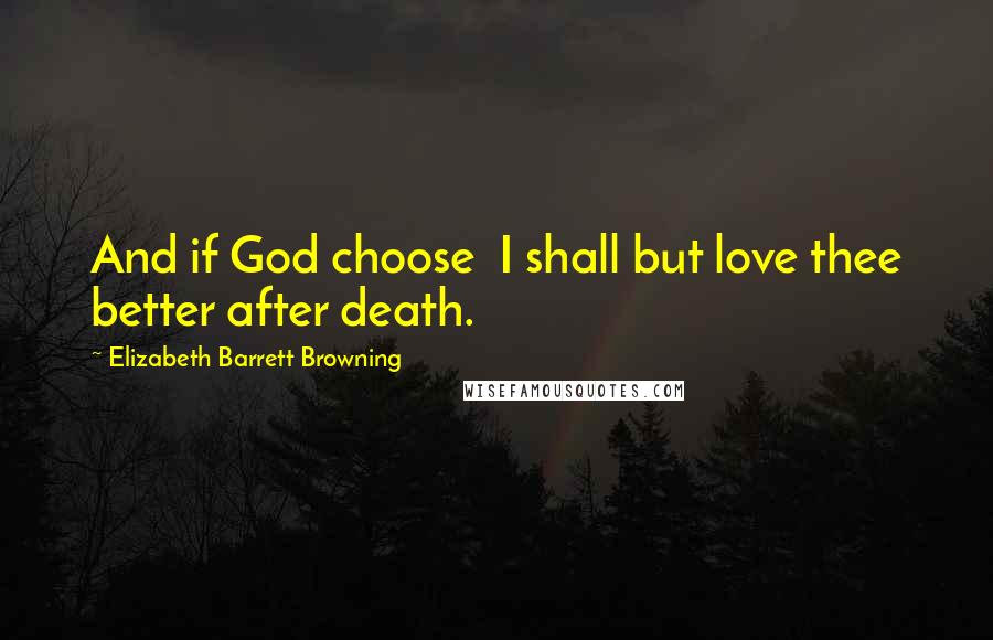 Elizabeth Barrett Browning Quotes: And if God choose  I shall but love thee better after death.