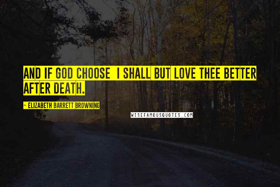 Elizabeth Barrett Browning Quotes: And if God choose  I shall but love thee better after death.