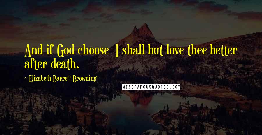 Elizabeth Barrett Browning Quotes: And if God choose  I shall but love thee better after death.