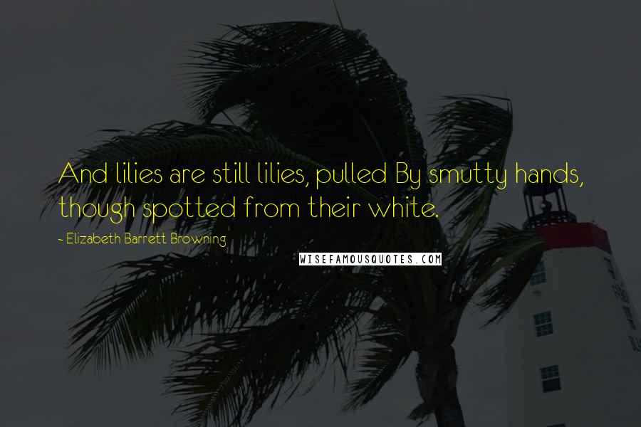 Elizabeth Barrett Browning Quotes: And lilies are still lilies, pulled By smutty hands, though spotted from their white.