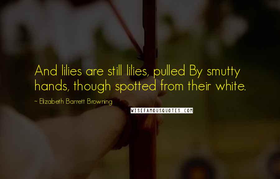 Elizabeth Barrett Browning Quotes: And lilies are still lilies, pulled By smutty hands, though spotted from their white.