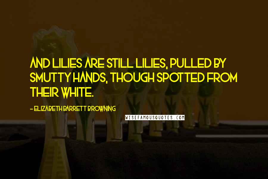 Elizabeth Barrett Browning Quotes: And lilies are still lilies, pulled By smutty hands, though spotted from their white.