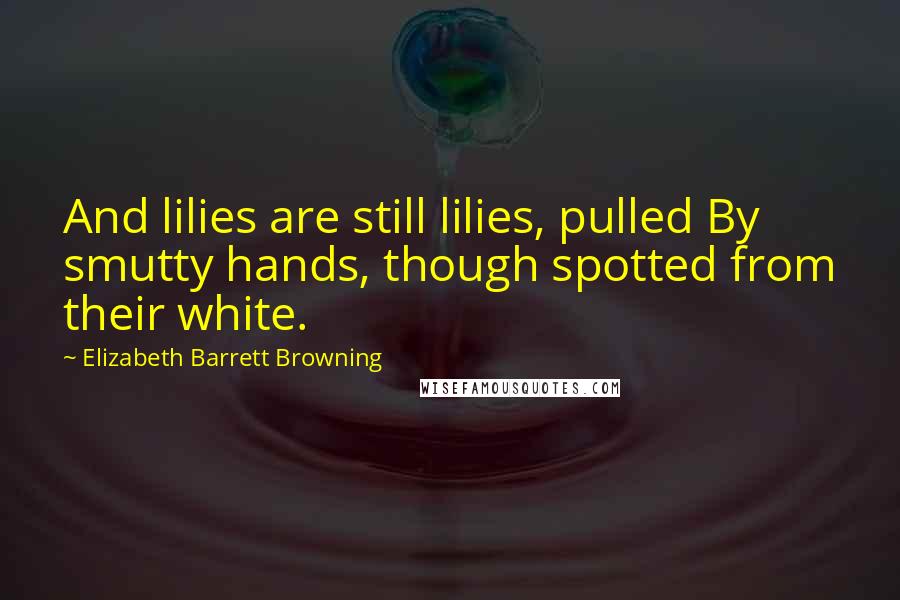 Elizabeth Barrett Browning Quotes: And lilies are still lilies, pulled By smutty hands, though spotted from their white.