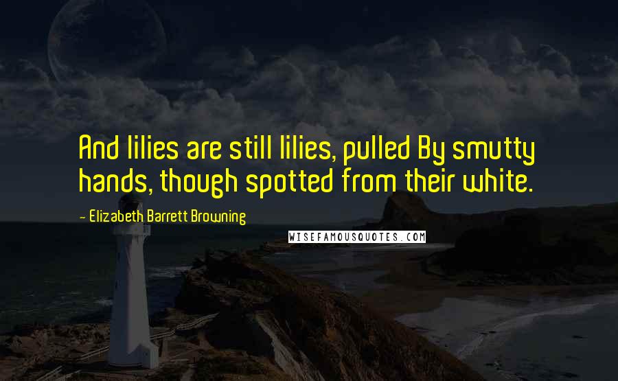 Elizabeth Barrett Browning Quotes: And lilies are still lilies, pulled By smutty hands, though spotted from their white.