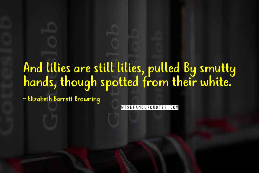 Elizabeth Barrett Browning Quotes: And lilies are still lilies, pulled By smutty hands, though spotted from their white.