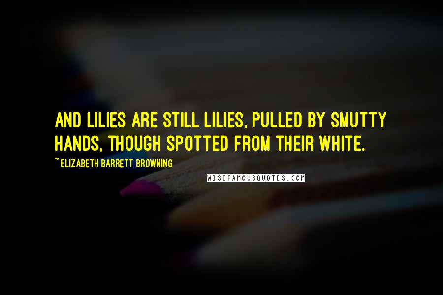 Elizabeth Barrett Browning Quotes: And lilies are still lilies, pulled By smutty hands, though spotted from their white.