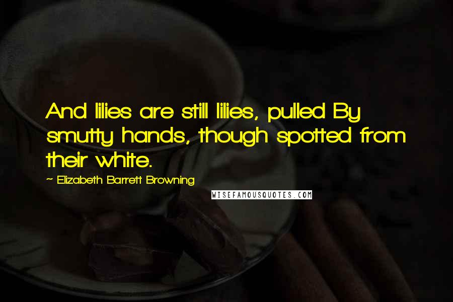 Elizabeth Barrett Browning Quotes: And lilies are still lilies, pulled By smutty hands, though spotted from their white.