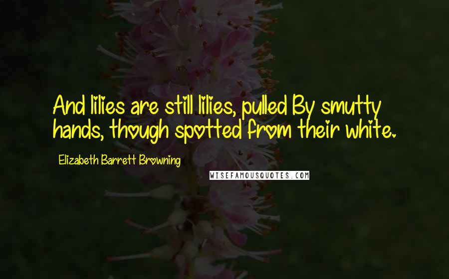 Elizabeth Barrett Browning Quotes: And lilies are still lilies, pulled By smutty hands, though spotted from their white.