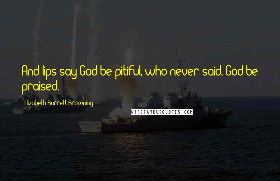 Elizabeth Barrett Browning Quotes: And lips say God be pitiful, who never said, God be praised.