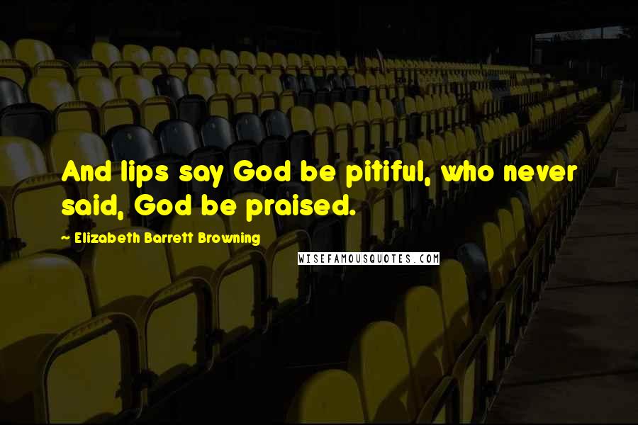 Elizabeth Barrett Browning Quotes: And lips say God be pitiful, who never said, God be praised.