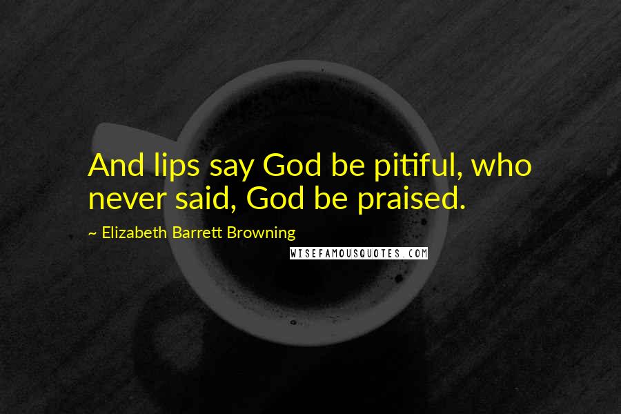 Elizabeth Barrett Browning Quotes: And lips say God be pitiful, who never said, God be praised.