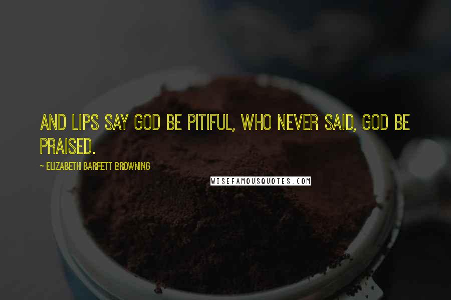 Elizabeth Barrett Browning Quotes: And lips say God be pitiful, who never said, God be praised.