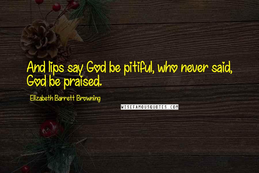 Elizabeth Barrett Browning Quotes: And lips say God be pitiful, who never said, God be praised.