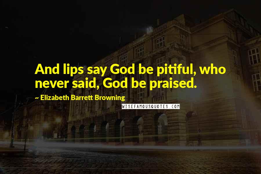 Elizabeth Barrett Browning Quotes: And lips say God be pitiful, who never said, God be praised.