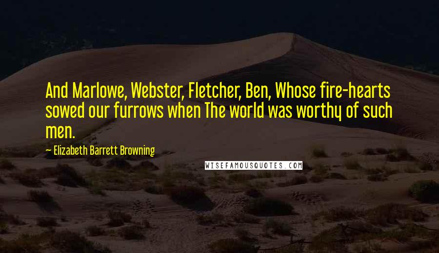 Elizabeth Barrett Browning Quotes: And Marlowe, Webster, Fletcher, Ben, Whose fire-hearts sowed our furrows when The world was worthy of such men.