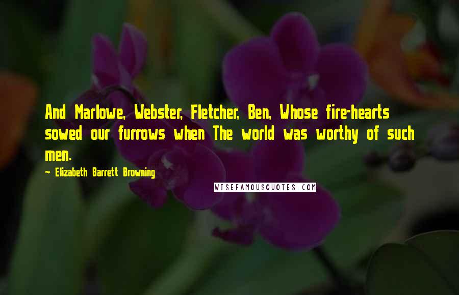 Elizabeth Barrett Browning Quotes: And Marlowe, Webster, Fletcher, Ben, Whose fire-hearts sowed our furrows when The world was worthy of such men.