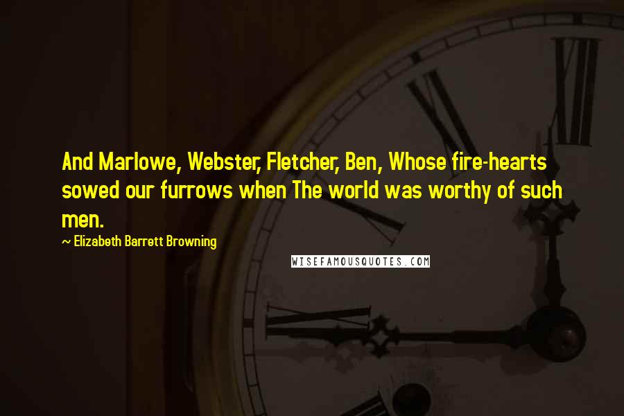 Elizabeth Barrett Browning Quotes: And Marlowe, Webster, Fletcher, Ben, Whose fire-hearts sowed our furrows when The world was worthy of such men.