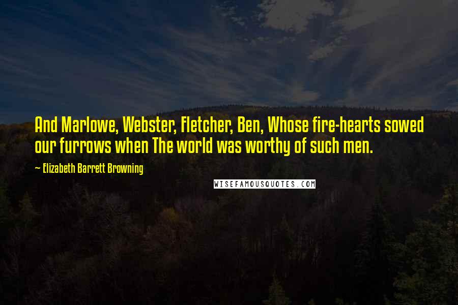 Elizabeth Barrett Browning Quotes: And Marlowe, Webster, Fletcher, Ben, Whose fire-hearts sowed our furrows when The world was worthy of such men.