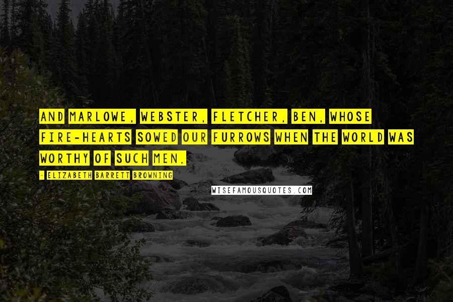 Elizabeth Barrett Browning Quotes: And Marlowe, Webster, Fletcher, Ben, Whose fire-hearts sowed our furrows when The world was worthy of such men.