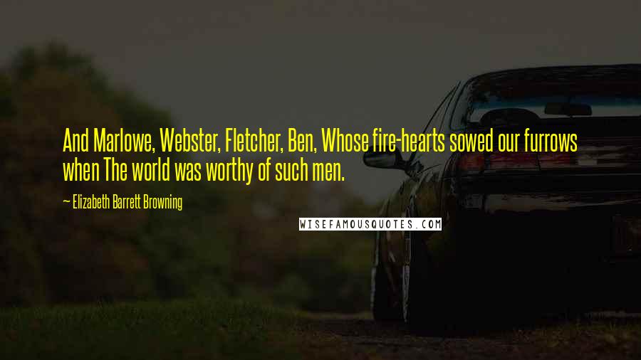 Elizabeth Barrett Browning Quotes: And Marlowe, Webster, Fletcher, Ben, Whose fire-hearts sowed our furrows when The world was worthy of such men.