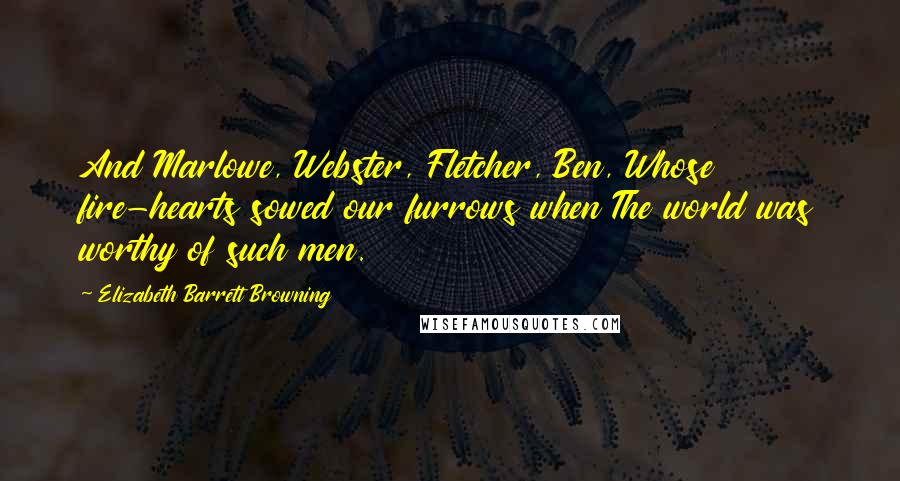 Elizabeth Barrett Browning Quotes: And Marlowe, Webster, Fletcher, Ben, Whose fire-hearts sowed our furrows when The world was worthy of such men.