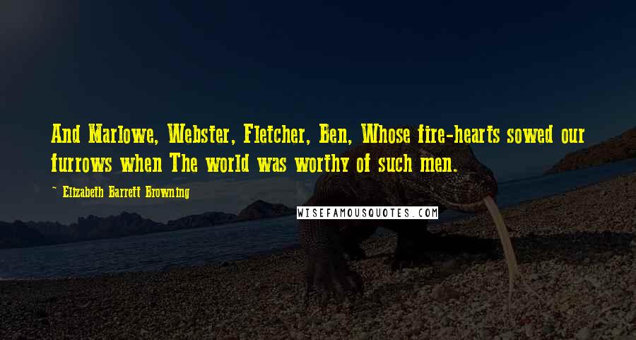 Elizabeth Barrett Browning Quotes: And Marlowe, Webster, Fletcher, Ben, Whose fire-hearts sowed our furrows when The world was worthy of such men.