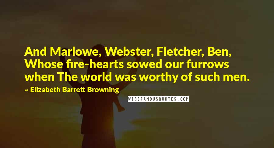 Elizabeth Barrett Browning Quotes: And Marlowe, Webster, Fletcher, Ben, Whose fire-hearts sowed our furrows when The world was worthy of such men.