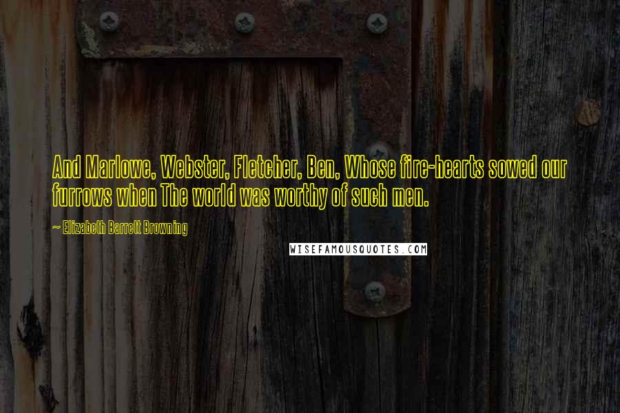 Elizabeth Barrett Browning Quotes: And Marlowe, Webster, Fletcher, Ben, Whose fire-hearts sowed our furrows when The world was worthy of such men.
