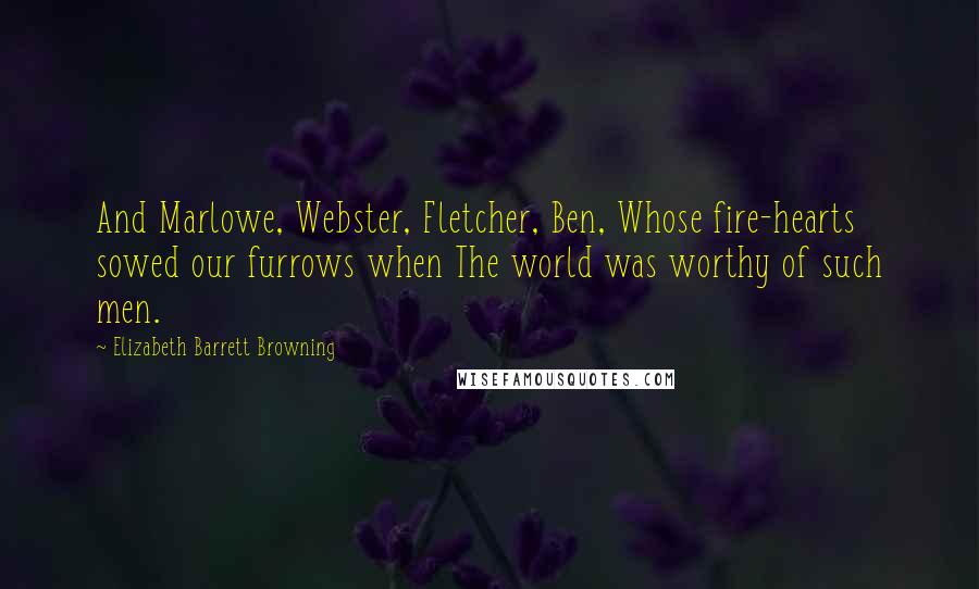 Elizabeth Barrett Browning Quotes: And Marlowe, Webster, Fletcher, Ben, Whose fire-hearts sowed our furrows when The world was worthy of such men.