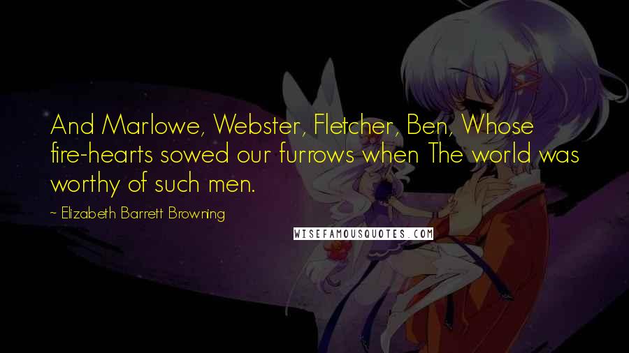 Elizabeth Barrett Browning Quotes: And Marlowe, Webster, Fletcher, Ben, Whose fire-hearts sowed our furrows when The world was worthy of such men.