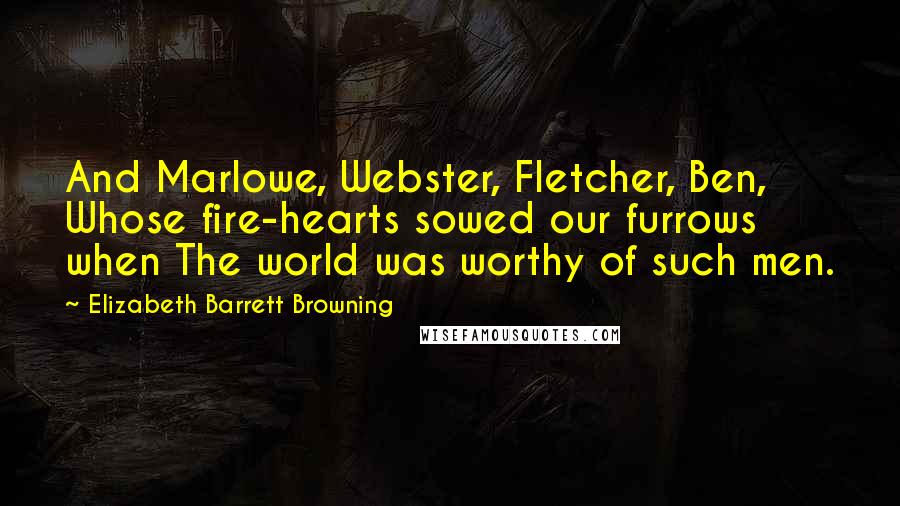 Elizabeth Barrett Browning Quotes: And Marlowe, Webster, Fletcher, Ben, Whose fire-hearts sowed our furrows when The world was worthy of such men.