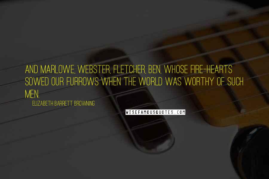 Elizabeth Barrett Browning Quotes: And Marlowe, Webster, Fletcher, Ben, Whose fire-hearts sowed our furrows when The world was worthy of such men.