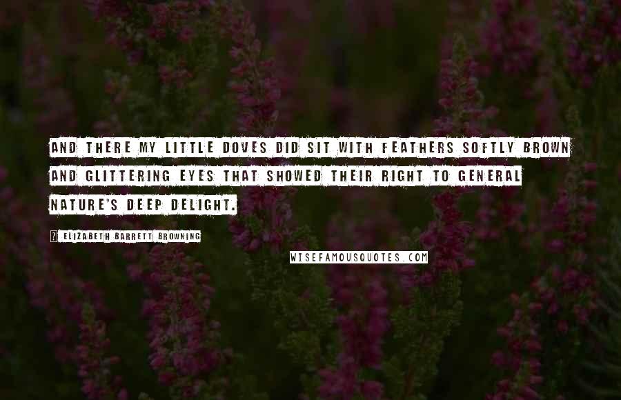 Elizabeth Barrett Browning Quotes: And there my little doves did sit With feathers softly brown And glittering eyes that showed their right To general Nature's deep delight.