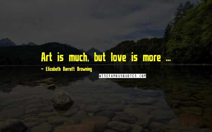 Elizabeth Barrett Browning Quotes: Art is much, but love is more ...