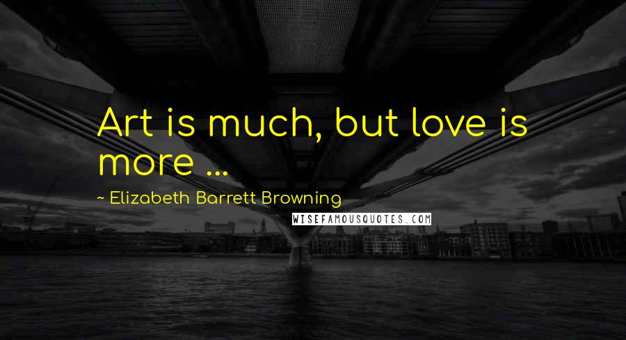 Elizabeth Barrett Browning Quotes: Art is much, but love is more ...